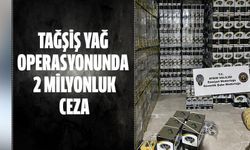 Tağşiş yağ operasyonunda 2 milyonluk ceza