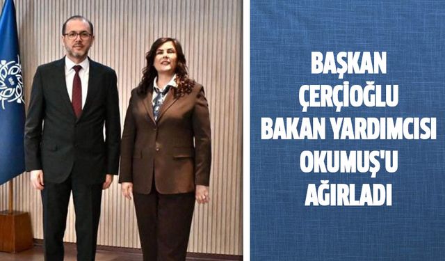Başkan Çerçioğlu Bakan Yardımcısı Okumuş'u ağırladı