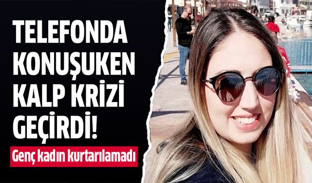 Telefonda konuşurken kalp krizi geçiren kadın kurtarılamadı