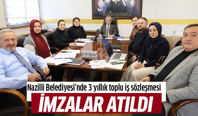 Nazilli Belediyesi’nde 3 yıllık toplu iş sözleşmesi imzalandı