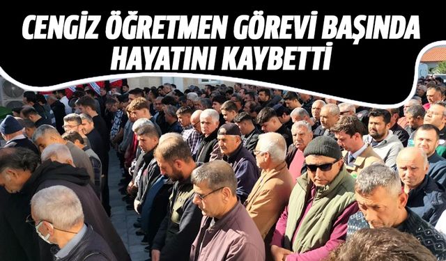 Cengiz öğretmen görevi başında hayatını kaybetti!