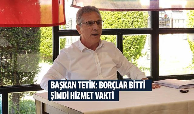 Başkan Tetik: Borçlar bitti, şimdi hizmet vakti