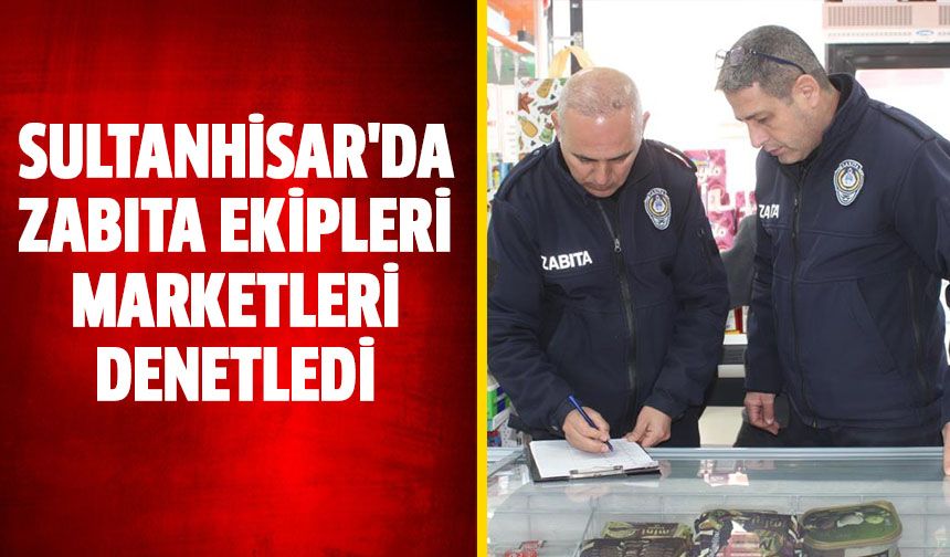Sultanhisar'da zabıta ekipleri marketleri denetledi