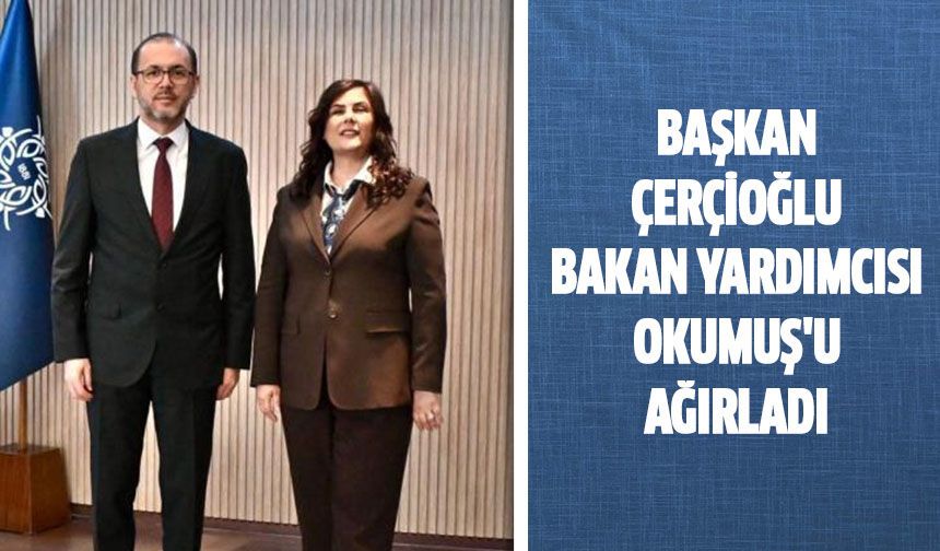 Başkan Çerçioğlu Bakan Yardımcısı Okumuş'u ağırladı