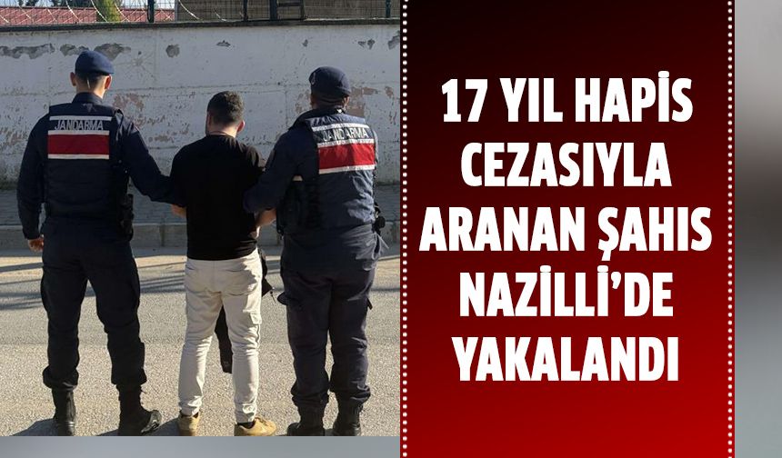 17 yıl hapis cezasıyla aranan şahıs Nazilli’de yakalandı