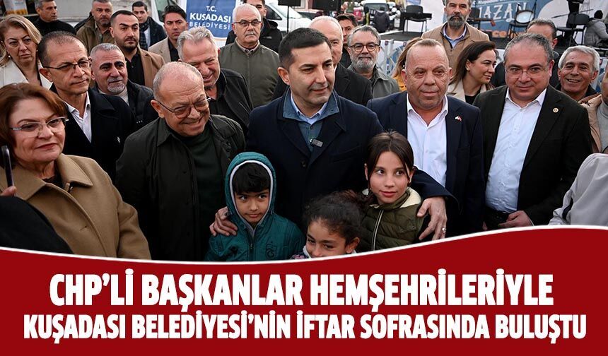 CHP'li başkanlar hemşehrileriyle Kuşadası Belediyesi'nin iftar sofrasında buluştu!