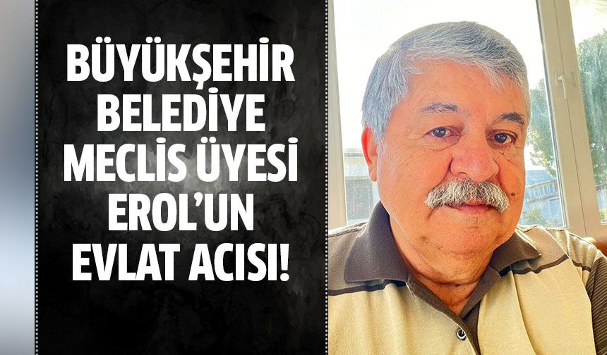 Büyükşehir Belediye Meclis Üyesi Erol oğlunu kaybetti!