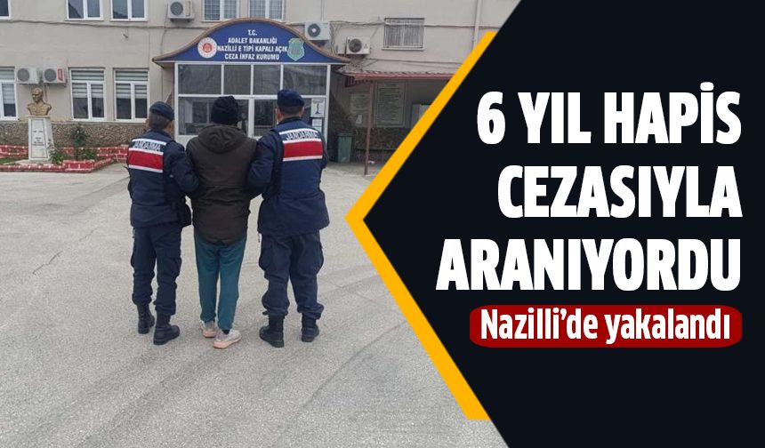 6 yıl hapis cezasıyla aranan şahıs Nazilli'de yakalandı!