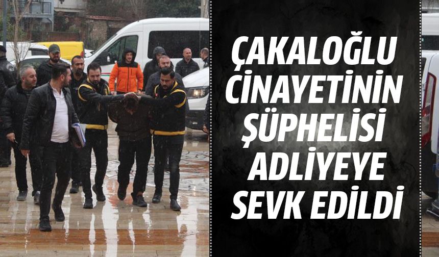 Çakaloğlu cinayetinin şüphelisi adliyeye sevk edildi