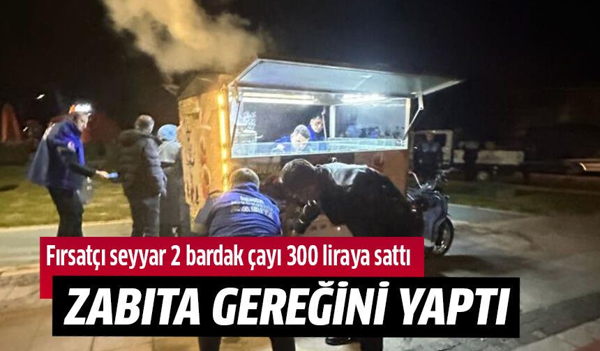 İki bardak çayı 300 liraya satan seyyara gereği yapıldı!