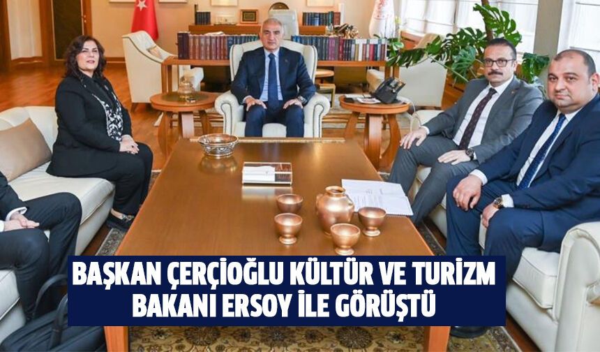Başkan Çerçioğlu, Kültür ve Turizm Bakanı Ersoy ile görüştü
