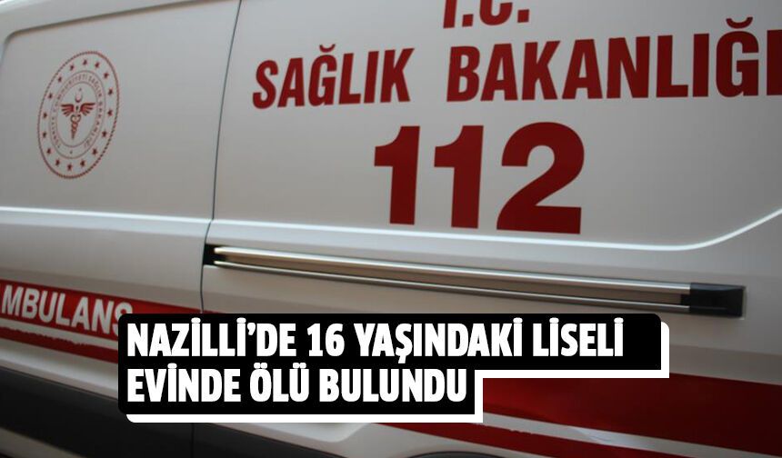 Nazilli'de 16 yaşındaki liseli evinde ölü bulundu