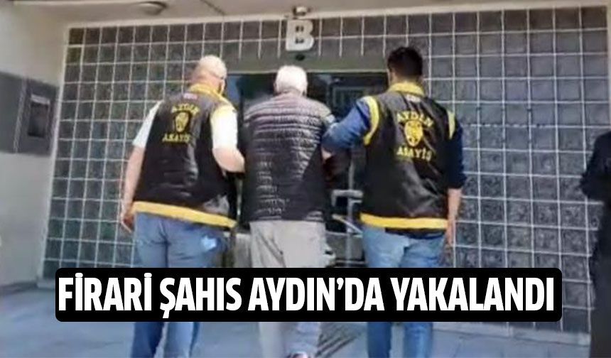 Firari şahıs Aydın'da yakalandı!