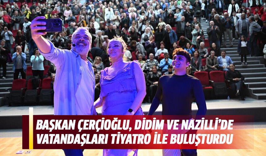 Başkan Çerçioğlu, Didim ve Nazilli’de vatandaşları tiyatro ile buluşturdu