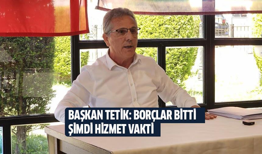 Başkan Tetik: Borçlar bitti, şimdi hizmet vakti