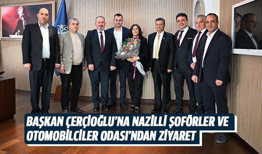 Başkan Çerçioğlu'na Nazilli Şoförler Ve Otomobilciler Odası'ndan ziyaret