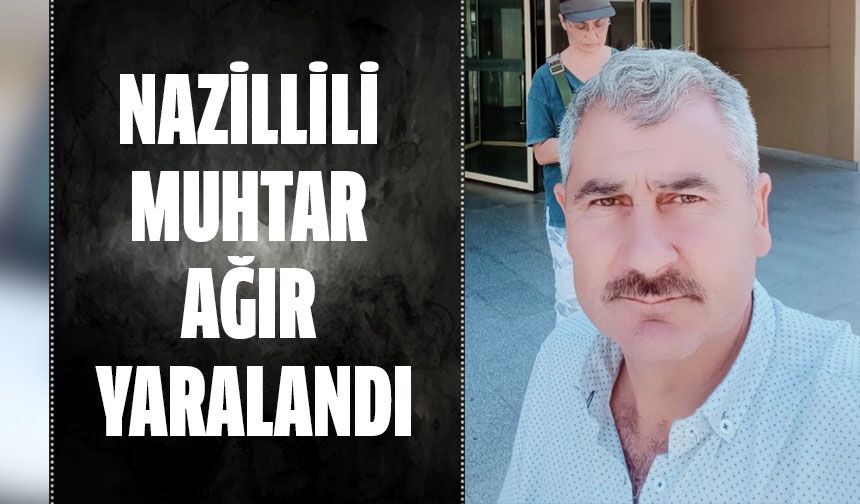 Nazillili muhtar ağır yaralandı